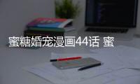 蜜糖婚寵漫畫44話 蜜糖婚寵真人漫畫免費在線閱讀