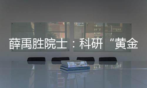 薛禹勝院士：科研“黃金時代”永遠在當下—新聞—科學網