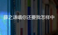 薛之謙唱你還要我怎樣中國好聲音（怎樣中國好聲音）