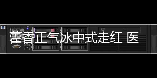 藿香正氣冰中式走紅 醫(yī)生建議勿跟風(fēng)：會(huì)有不良反應(yīng)