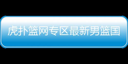 虎撲籃網專區最新男籃國家隊名單nba資訊