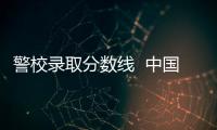 警校錄取分數線  中國警校排名及分數線
