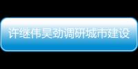 許繼偉吳勁調研城市建設重點項目_