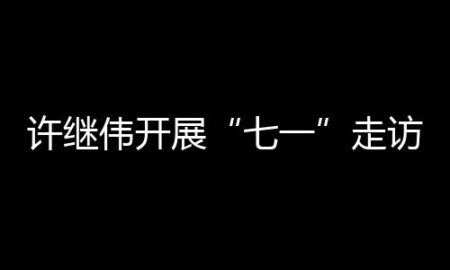 許繼偉開展“七一”走訪慰問活動_