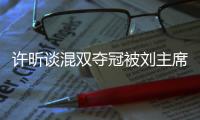 許昕談混雙奪冠被劉主席訓(xùn)話 “睡一覺(jué)就會(huì)好”