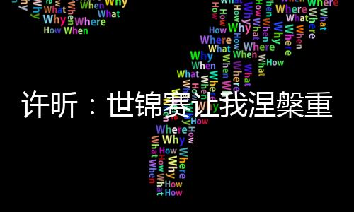 許昕：世錦賽讓我涅槃重生 東京才是飛翔的地方