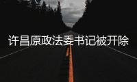 許昌原政法委書記被開除黨籍 嚴重違紀違法遭查處