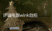 許晴電眼wink自拍 嘟嘴賣萌露性感鎖骨