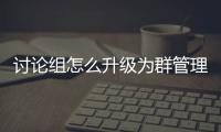 討論組怎么升級(jí)為群管理員（討論組怎么升級(jí)為群）