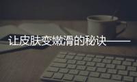 讓皮膚變嫩滑的秘訣——光子嫩膚(光子冷凝膠有什么作用)