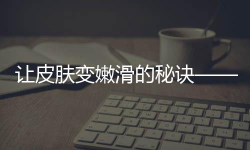 讓皮膚變嫩滑的秘訣——光子嫩膚(光子冷凝膠有什么作用)