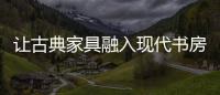 讓古典家具融入現代書房生活[圖]