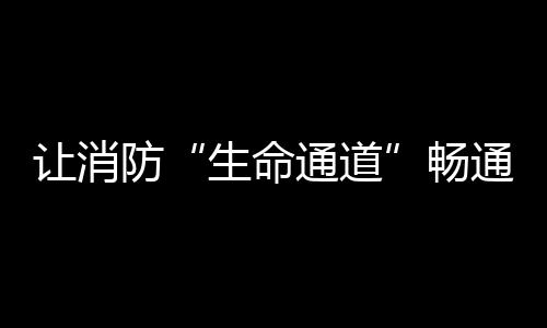 讓消防“生命通道”暢通無阻_