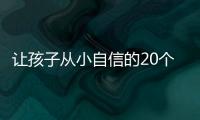 讓孩子從小自信的20個小方法，讓孩子從小自信的28個方法