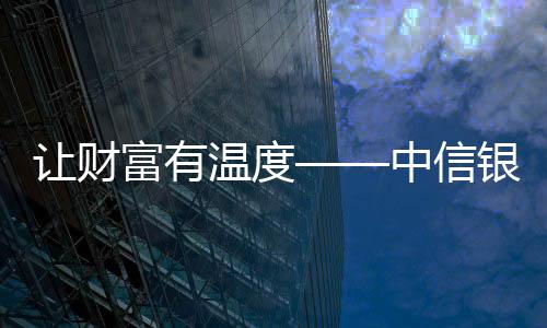 讓財富有溫度——中信銀行福州分行全心為新市民安居樂業服務