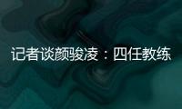 記者談顏駿凌：四任教練保持一致選擇，專業面前非議聲已不重要