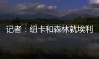 記者：紐卡和森林就埃利奧特安德森與伊蘭加互換交易進行談判