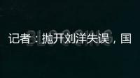 記者：拋開劉洋失誤，國足表現可打80分，伊萬戰術布置非常不錯