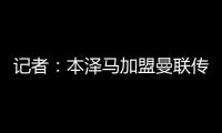 記者：本澤馬加盟曼聯傳言被否認了，切爾西也沒接觸他