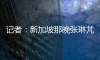 記者：新加坡那晚張琳芃僅和妻子發了條微信，隨后手機設勿擾模式