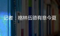 記者：格林伍德有意今夏加盟尤文，曼聯要價2500萬歐