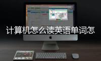 計算機怎么讀英語單詞怎么讀（計算機英語單詞怎么讀）