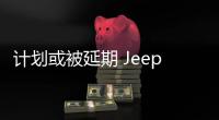 計劃或被延期 Jeep旗艦車項目受阻？