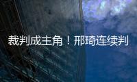 裁判成主角！邢琦連續(xù)判罰惹爭議 陳運華蒙冤染紅？