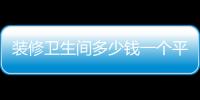 裝修衛生間多少錢一個平方（裝修衛生間多少錢）