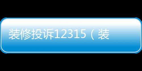 裝修投訴12315（裝修123）