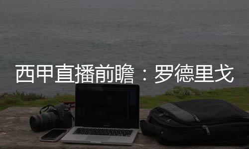 西甲直播前瞻：羅德里戈帽子戲法，皇馬大戰(zhàn)瓦倫西亞