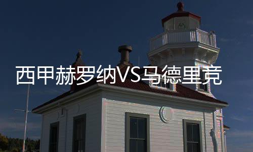 西甲赫羅納VS馬德里競技直播前瞻：戰火再燃，豪強對決!