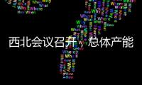 西北會議召開，總體產能略減！,行業資訊