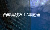 西成高鐵2017年底通車:西安成都只3小時【綜合】風尚中國網