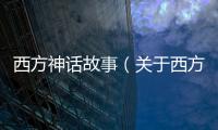 西方神話故事（關于西方神話故事的基本情況說明介紹）