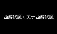 西游伏魔（關于西游伏魔的基本情況說明介紹）