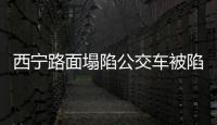 西寧路面塌陷公交車被陷 失聯人數上升至10人