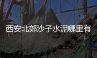 西安北郊沙子水泥哪里有賣都說陳國柏家的沙子水泥質量好