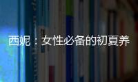 西妮：女性必備的初夏養心養身攻略【健康】風尚中國網