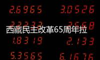 西藏民主改革65周年拉薩發展取得重大成效