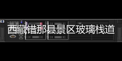 西藏錯那縣景區(qū)玻璃棧道今年就能完工