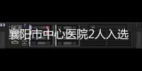 襄陽市中心醫院2人入選湖北省第二屆醫學青年拔尖人才