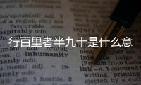 行百里者半九十是什么意思,出自哪里 行百里者半九十是什么意思