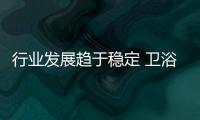 行業發展趨于穩定 衛浴企業用心發掘市場商機