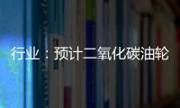 行業(yè)：預(yù)計(jì)二氧化碳油輪短缺