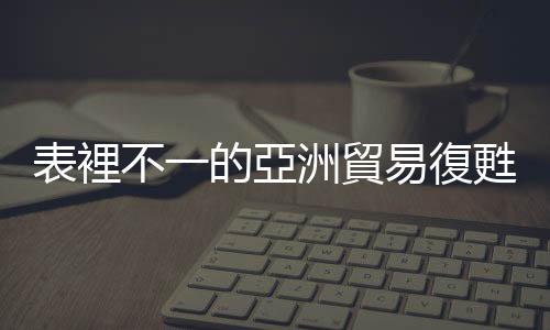 表裡不一的亞洲貿(mào)易復(fù)甦｜天下雜誌