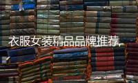 衣服女裝精品品牌推薦,衣服女裝精品品牌推薦大全