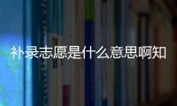 補錄志愿是什么意思啊知乎，補錄志愿是什么意思啊