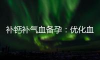 補鈣補氣血備孕：優化血液循環、鐵質攝入和氣血平衡