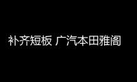 補齊短板 廣汽本田雅閣新老款車型對比